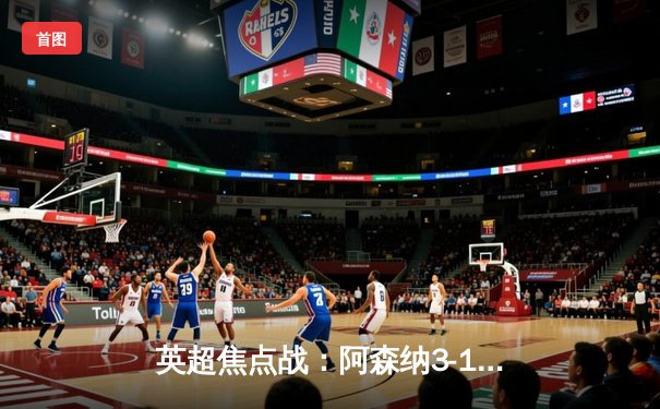 英超焦点战：阿森纳3-1逆转曼联，萨卡传射建功领跑积分榜