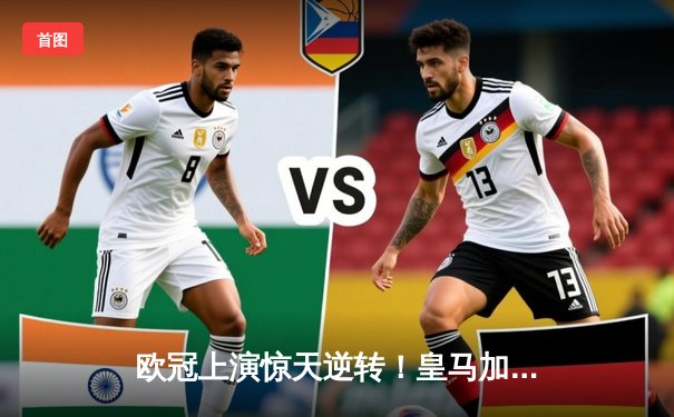 欧冠上演惊天逆转！皇马加时鏖战3-1力克曼城，本泽马点射定乾坤