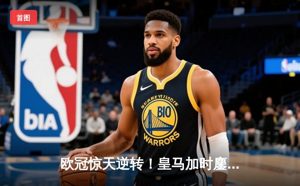 欧冠惊天逆转！皇马加时鏖战3-1力克曼城，本泽马点射定江山