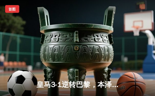 皇马3-1逆转巴黎，本泽马帽子戏法闪耀欧冠1/8决赛