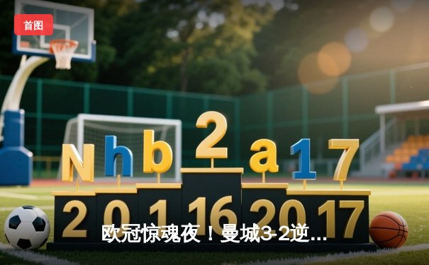 欧冠惊魂夜！曼城3-2逆转拜仁 哈兰德双响+95分钟绝杀