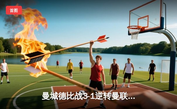 曼城德比战3-1逆转曼联，哈兰德双响领跑射手榜