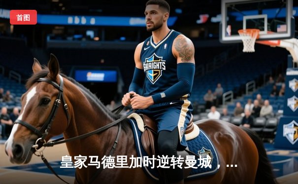 皇家马德里加时逆转曼城，欧冠上演经典对决